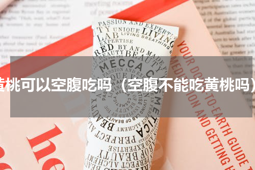 黄桃可以空腹吃吗（空腹不能吃黄桃吗）