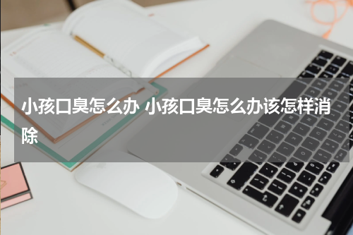 小孩口臭怎么办 小孩口臭怎么办该怎样消除