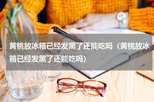 黄桃放冰箱已经发黑了还能吃吗（黄桃放冰箱已经发黑了还能吃吗）