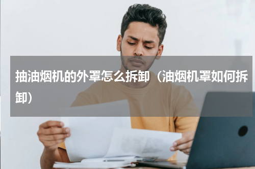 抽油烟机的外罩怎么拆卸（油烟机罩如何拆卸）