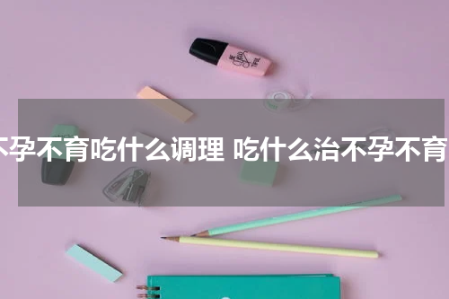 不孕不育吃什么调理 吃什么治不孕不育