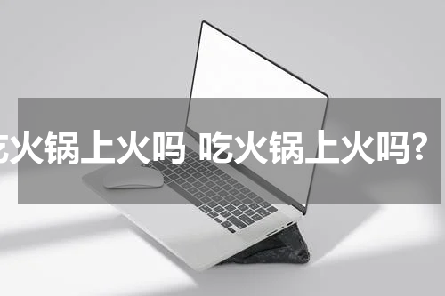 吃火锅上火吗 吃火锅上火吗?