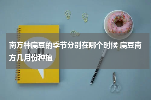 南方种扁豆的季节分别在哪个时候 扁豆南方几月份种植