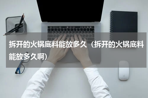 拆开的火锅底料能放多久（拆开的火锅底料能放多久啊）
