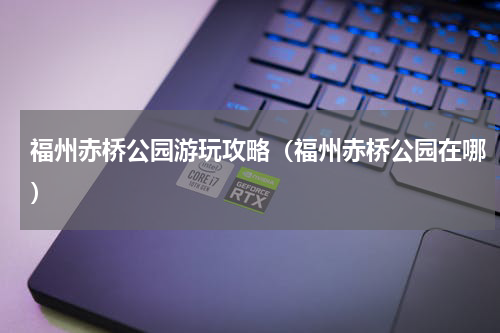 福州赤桥公园游玩攻略（福州赤桥公园在哪）