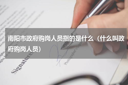 南阳市政府购岗人员指的是什么（什么叫政府购岗人员）