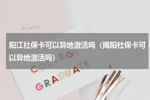 阳江社保卡可以异地激活吗（揭阳社保卡可以异地激活吗）