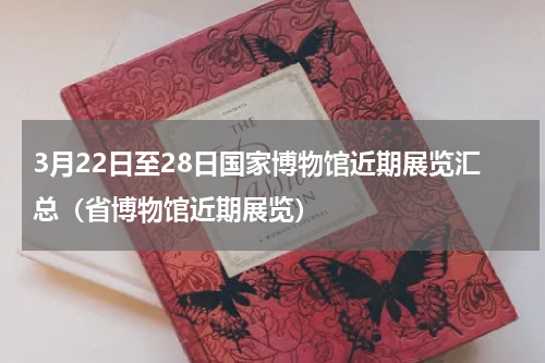 3月22日至28日国家博物馆近期展览汇总（省博物馆近期展览）