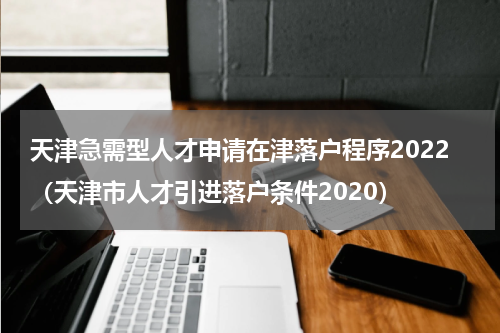 天津急需型人才申请在津落户程序2022（天津市人才引进落户条件2020）