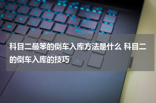 科目二最笨的倒车入库方法是什么 科目二的倒车入库的技巧