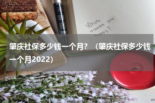 肇庆社保多少钱一个月？（肇庆社保多少钱一个月2022）
