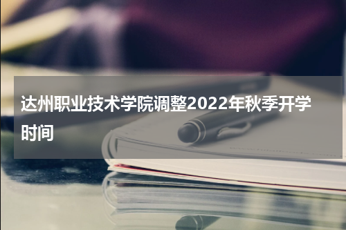 达州职业技术学院调整2022年秋季开学时间