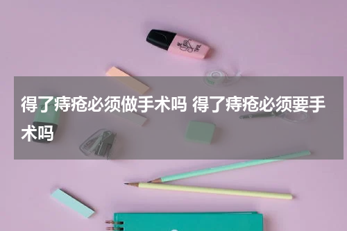 得了痔疮必须做手术吗 得了痔疮必须要手术吗