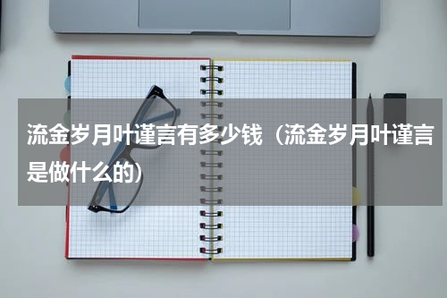 流金岁月叶谨言有多少钱（流金岁月叶谨言是做什么的）