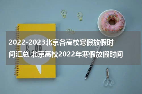 2022-2023北京各高校寒假放假时间汇总 北京高校2022年寒假放假时间
