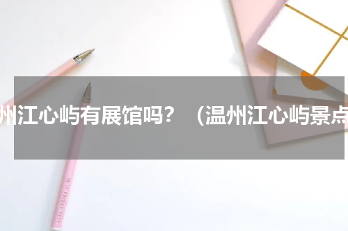 温州江心屿有展馆吗？（温州江心屿景点）