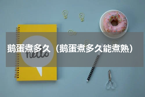 鹅蛋煮多久（鹅蛋煮多久能煮熟）