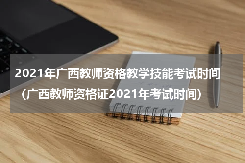 2021年广西教师资格教学技能考试时间（广西教师资格证2021年考试时间）