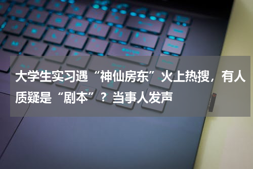 大学生实习遇“神仙房东”火上热搜，有人质疑是“剧本”？当事人发声