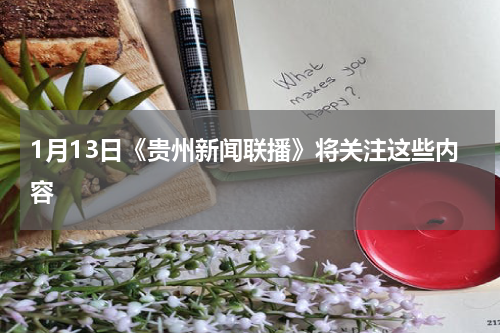 1月13日《贵州新闻联播》将关注这些内容