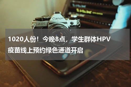 1020人份！今晚8点，学生群体HPV疫苗线上预约绿色通道开启