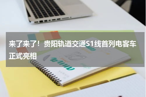 来了来了！贵阳轨道交通S1线首列电客车正式亮相