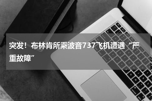 突发！布林肯所乘波音737飞机遭遇“严重故障”