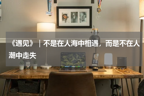 《遇见》｜不是在人海中相遇，而是不在人潮中走失