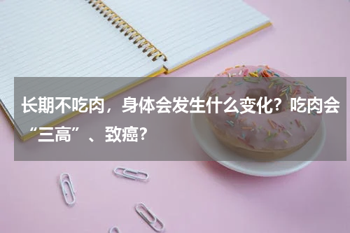 长期不吃肉，身体会发生什么变化？吃肉会“三高”、致癌？