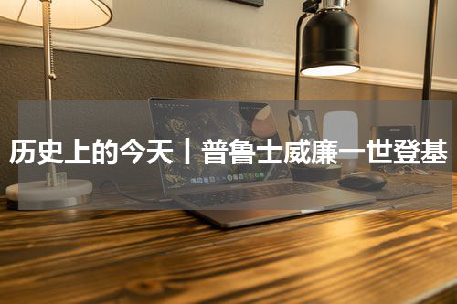 历史上的今天丨普鲁士威廉一世登基