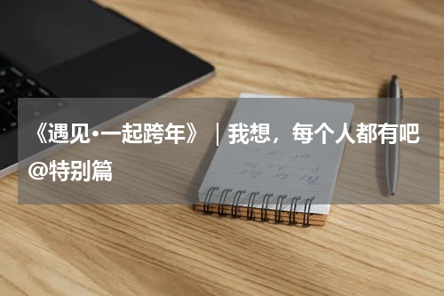 《遇见·一起跨年》｜我想，每个人都有吧@特别篇