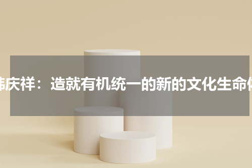 韩庆祥：造就有机统一的新的文化生命体