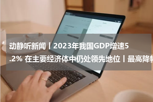 动静听新闻丨2023年我国GDP增速5.2% 在主要经济体中仍处领先地位丨最高降幅12℃ 贵州明日开始降温丨2023年贵阳公积金住房消费提取97亿余元丨拿下艾奥瓦 特朗普赢得总统选举共和党首场初选