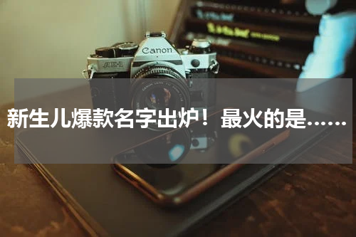 新生儿爆款名字出炉！最火的是……