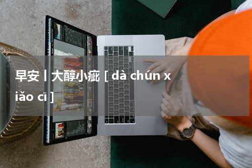 早安丨大醇小疵 [ dà chún xiǎo cī ]