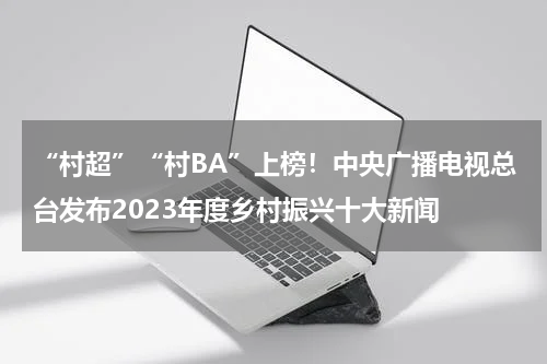 “村超”“村BA”上榜！中央广播电视总台发布2023年度乡村振兴十大新闻