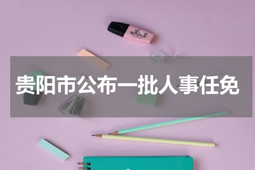 贵阳市公布一批人事任免