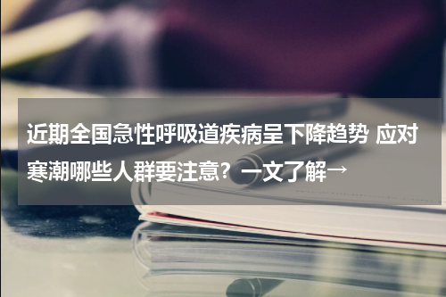 近期全国急性呼吸道疾病呈下降趋势 应对寒潮哪些人群要注意？一文了解→
