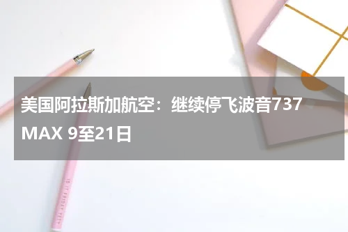 美国阿拉斯加航空：继续停飞波音737 MAX 9至21日