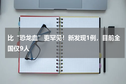 比“恐龙血”更罕见！新发现1例，目前全国仅9人