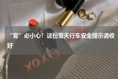 “雾”必小心！这份雾天行车安全提示请收好