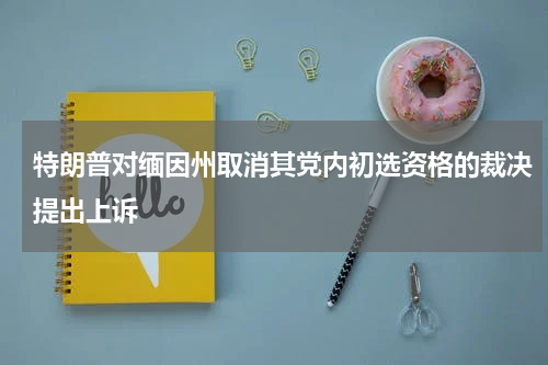 特朗普对缅因州取消其党内初选资格的裁决提出上诉