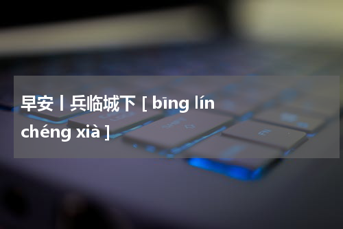 早安丨兵临城下 [ bīng lín chéng xià ]