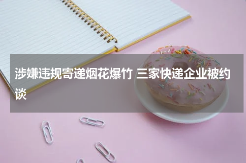 涉嫌违规寄递烟花爆竹 三家快递企业被约谈