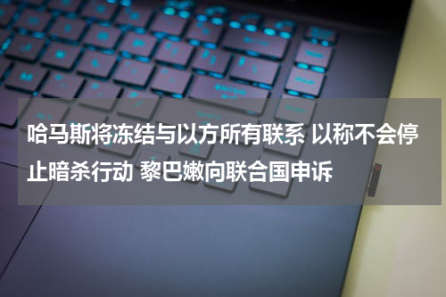 哈马斯将冻结与以方所有联系 以称不会停止暗杀行动 黎巴嫩向联合国申诉