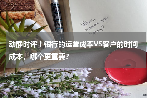 动静时评丨银行的运营成本VS客户的时间成本，哪个更重要？