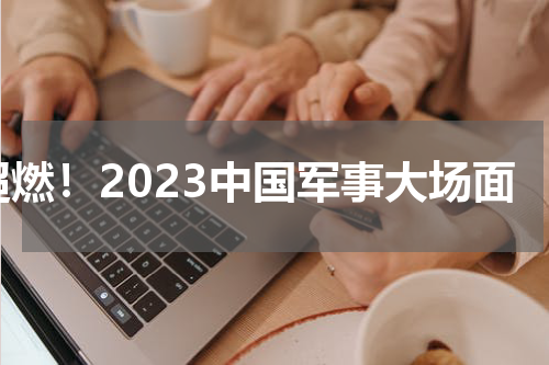 超燃！2023中国军事大场面