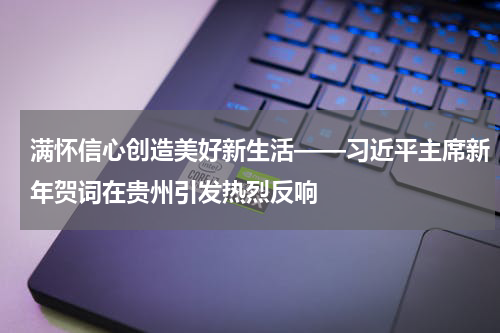 满怀信心创造美好新生活——习近平主席新年贺词在贵州引发热烈反响