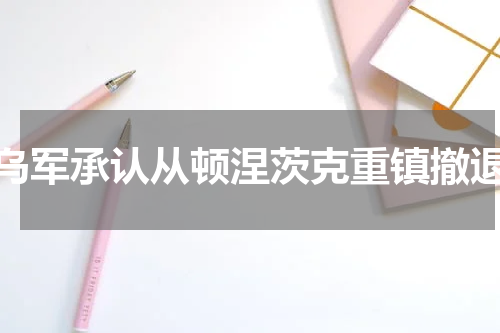 乌军承认从顿涅茨克重镇撤退