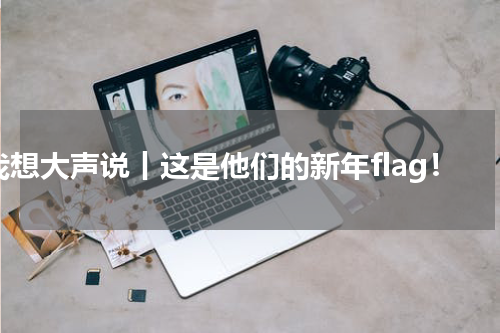 我想大声说丨这是他们的新年flag！